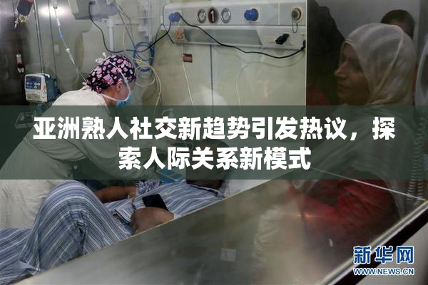 亚洲熟人社交新趋势引发热议，探索人际关系新模式