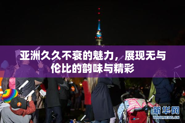 亚洲久久不衰的魅力，展现无与伦比的韵味与精彩