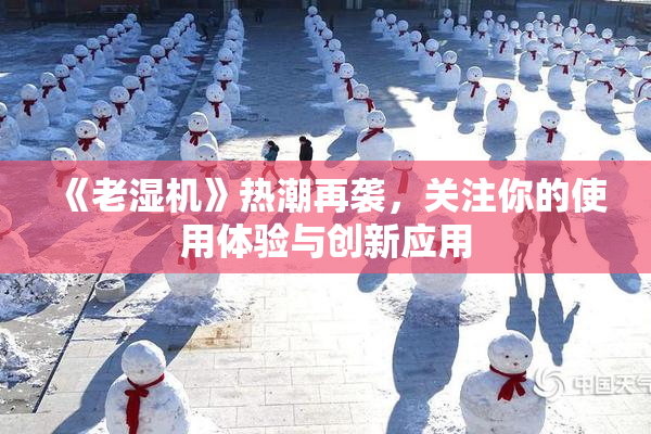 《老湿机》热潮再袭，关注你的使用体验与创新应用