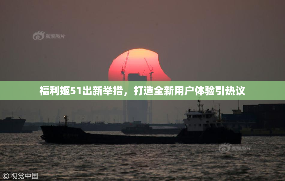 福利姬51出新举措，打造全新用户体验引热议