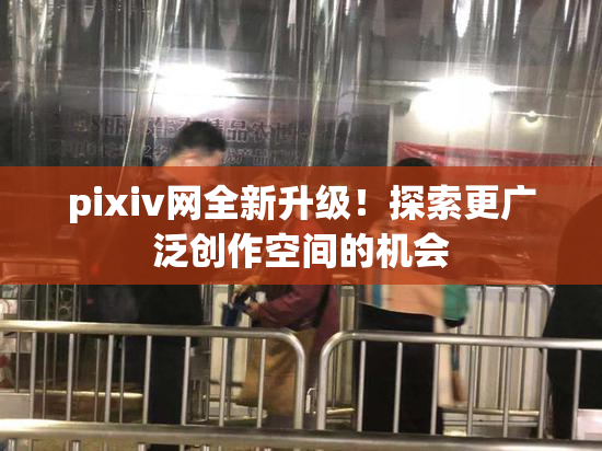 pixiv网全新升级！探索更广泛创作空间的机会