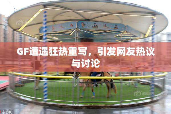 GF遭遇狂热重写，引发网友热议与讨论