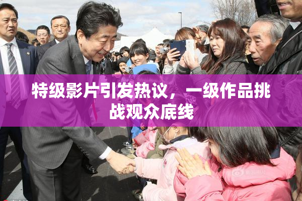 特级影片引发热议，一级作品挑战观众底线