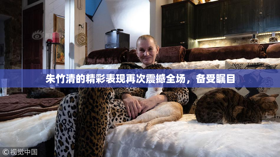 朱竹清的精彩表现再次震撼全场，备受瞩目