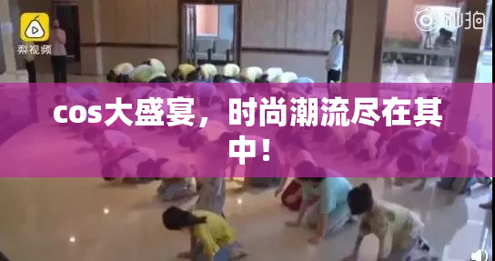 cos大盛宴，时尚潮流尽在其中！