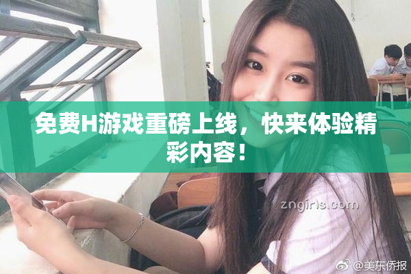 免费H游戏重磅上线，快来体验精彩内容！