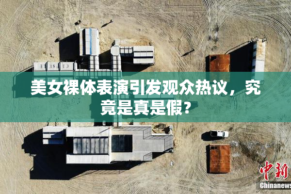 美女裸体表演引发观众热议，究竟是真是假？