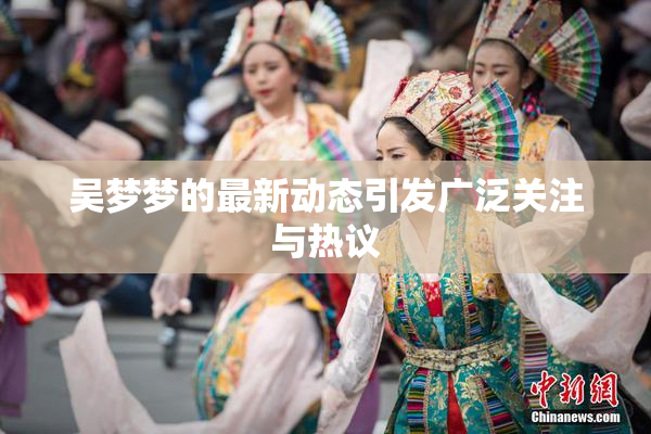 吴梦梦的最新动态引发广泛关注与热议