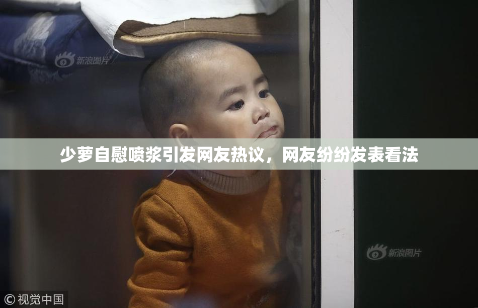 少萝自慰喷浆引发网友热议，网友纷纷发表看法