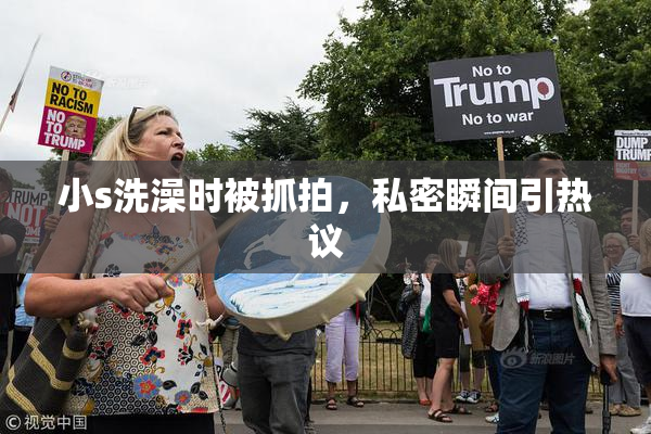 小s洗澡时被抓拍，私密瞬间引热议