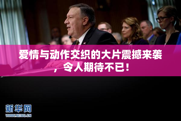 爱情与动作交织的大片震撼来袭，令人期待不已！