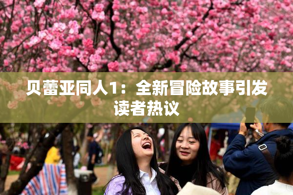 贝蕾亚同人1：全新冒险故事引发读者热议