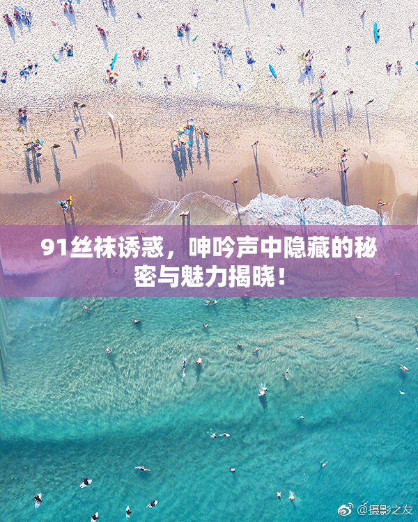 91丝袜诱惑，呻吟声中隐藏的秘密与魅力揭晓！