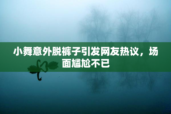 小舞意外脱裤子引发网友热议，场面尴尬不已