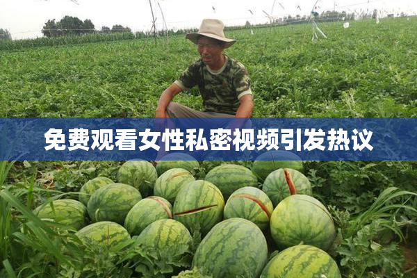 免费观看女性私密视频引发热议