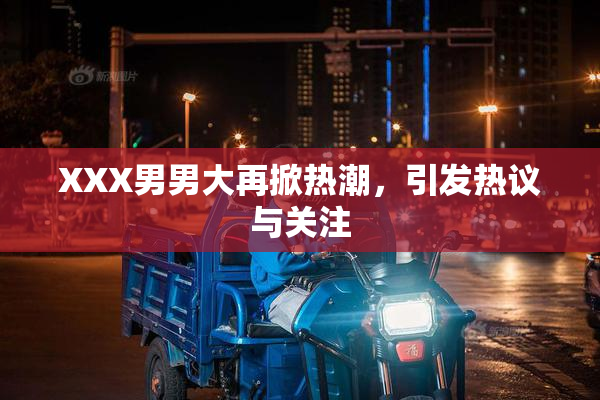 XXX男男大再掀热潮，引发热议与关注