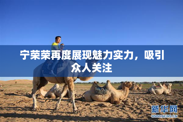 宁荣荣再度展现魅力实力，吸引众人关注