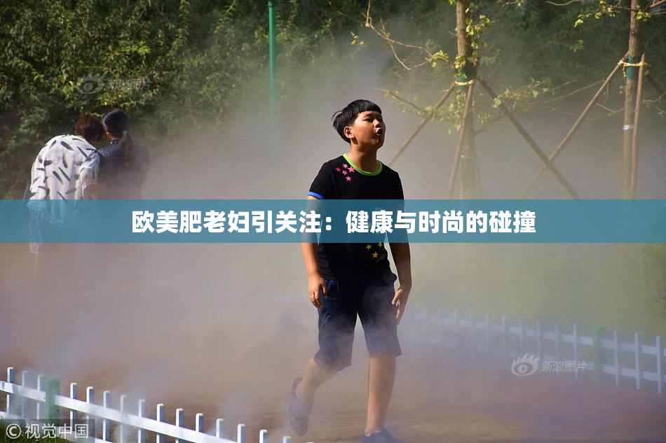 欧美肥老妇引关注：健康与时尚的碰撞