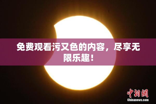 免费观看污又色的内容，尽享无限乐趣！