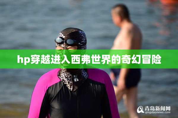 hp穿越进入西弗世界的奇幻冒险