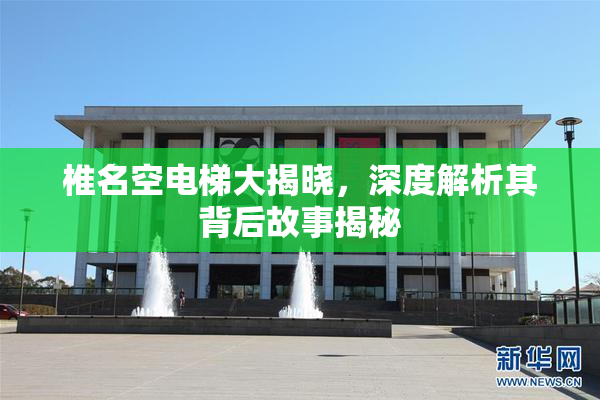 椎名空电梯大揭晓，深度解析其背后故事揭秘