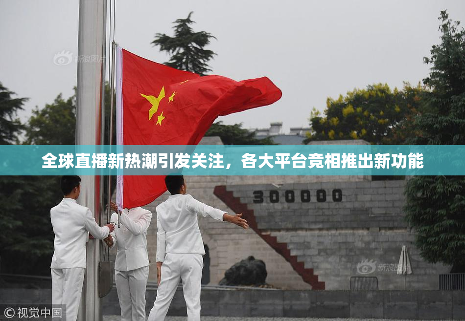 全球直播新热潮引发关注，各大平台竞相推出新功能