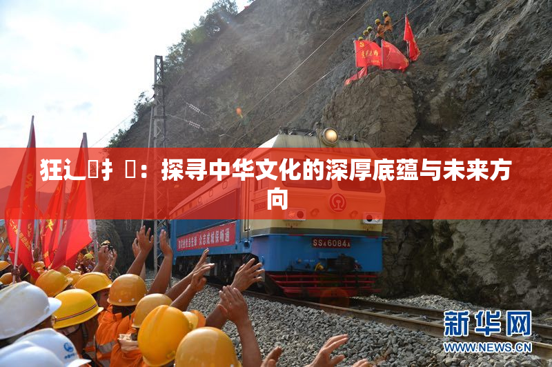 狂辶喿扌畐：探寻中华文化的深厚底蕴与未来方向
