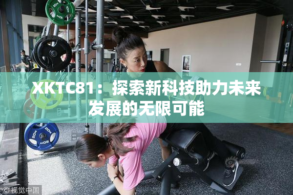 XKTC81：探索新科技助力未来发展的无限可能
