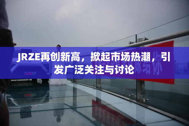 JRZE再创新高，掀起市场热潮，引发广泛关注与讨论