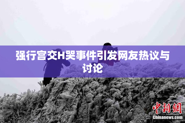 强行宫交H哭事件引发网友热议与讨论