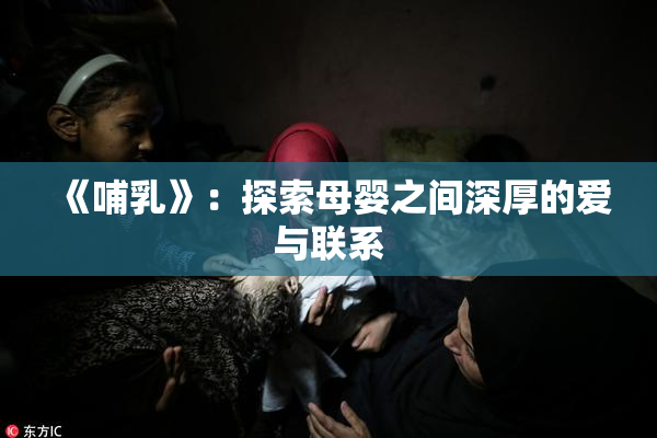 《哺乳》：探索母婴之间深厚的爱与联系