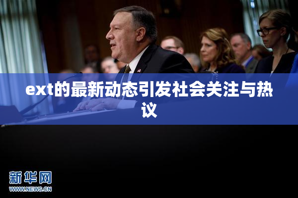 ext的最新动态引发社会关注与热议