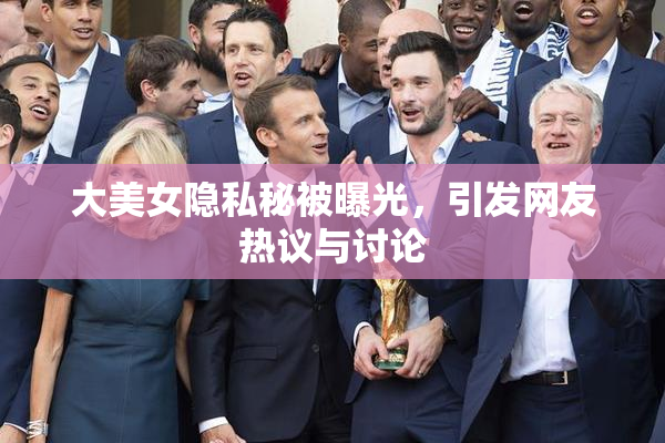 大美女隐私秘被曝光，引发网友热议与讨论