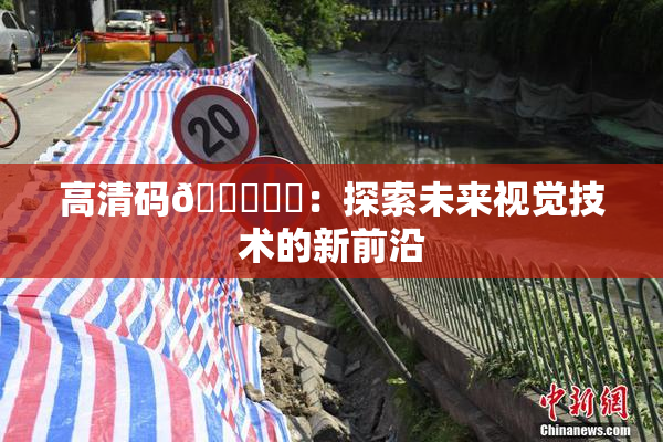 高清码🔞❌‌：探索未来视觉技术的新前沿