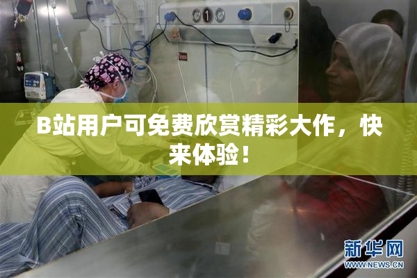B站用户可免费欣赏精彩大作，快来体验！