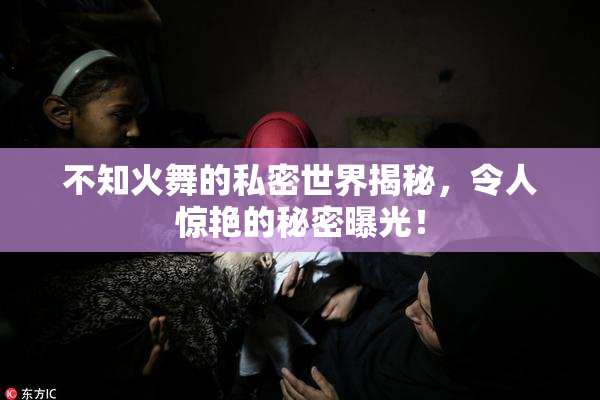不知火舞的私密世界揭秘，令人惊艳的秘密曝光！