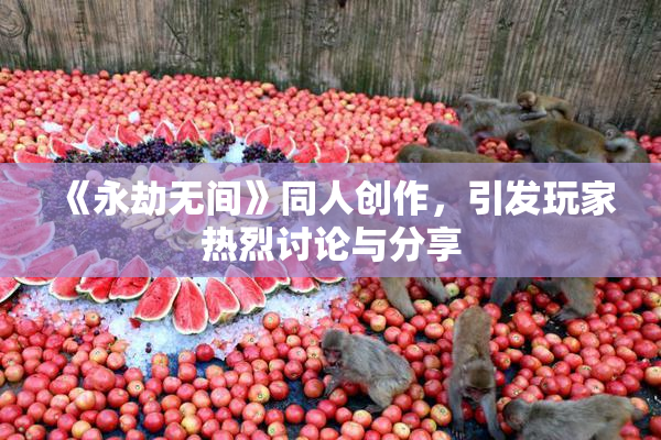 《永劫无间》同人创作，引发玩家热烈讨论与分享