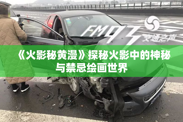 《火影秘黄漫》探秘火影中的神秘与禁忌绘画世界