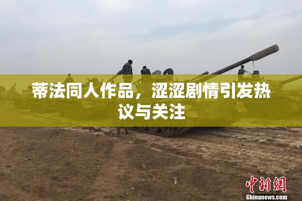 蒂法同人作品，涩涩剧情引发热议与关注