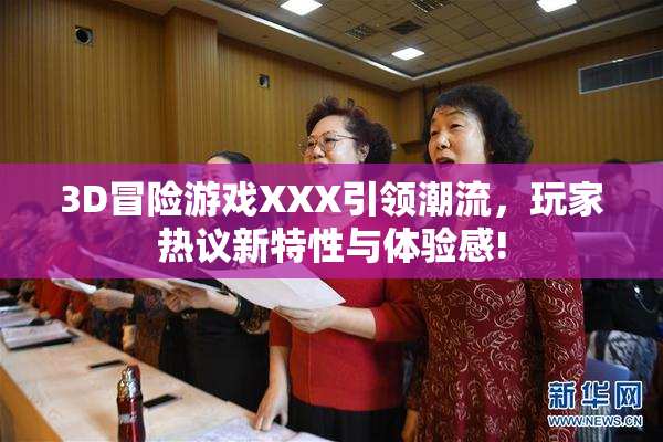 3D冒险游戏XXX引领潮流，玩家热议新特性与体验感!