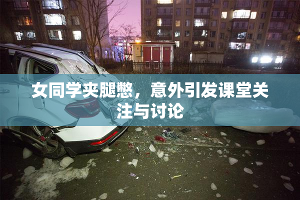女同学夹腿憋，意外引发课堂关注与讨论