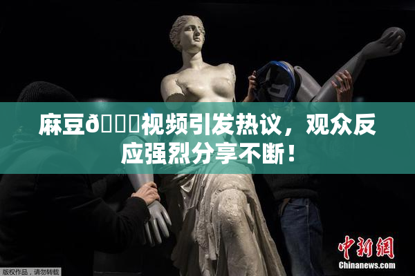 麻豆🔞视频引发热议，观众反应强烈分享不断！