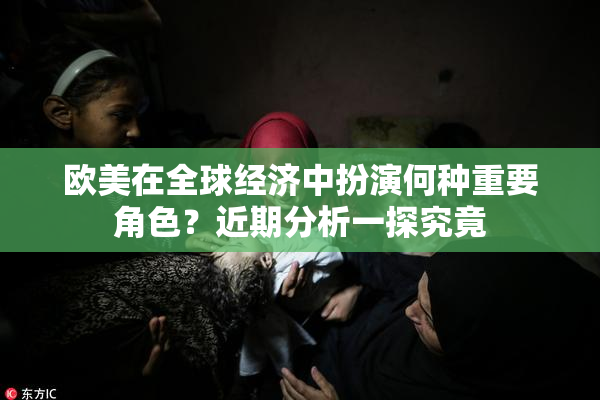 欧美在全球经济中扮演何种重要角色？近期分析一探究竟