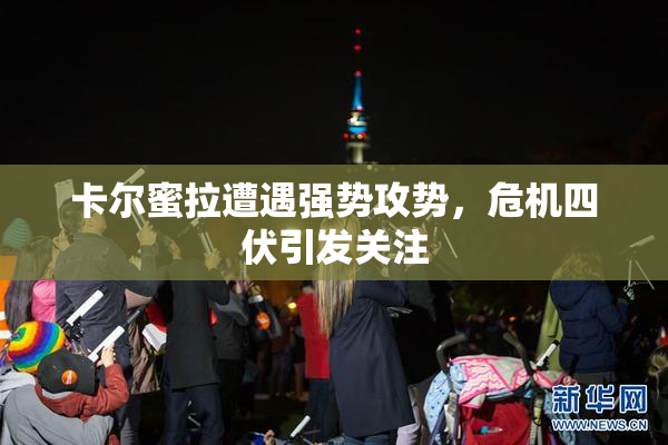 卡尔蜜拉遭遇强势攻势，危机四伏引发关注