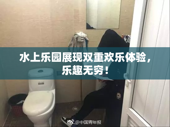 水上乐园展现双重欢乐体验，乐趣无穷！