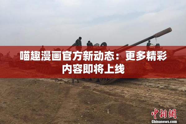 喵趣漫画官方新动态：更多精彩内容即将上线