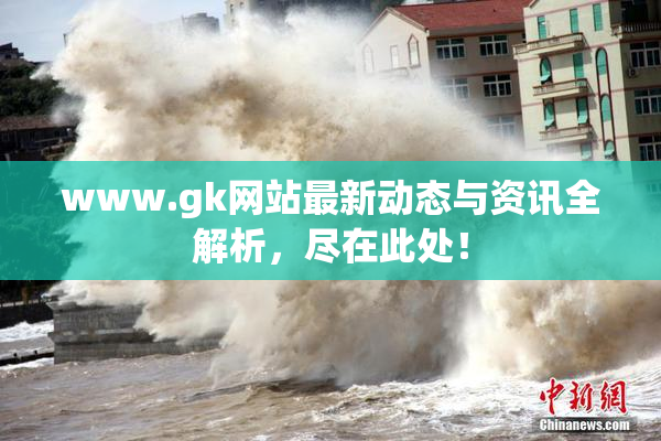 www.gk网站最新动态与资讯全解析，尽在此处！