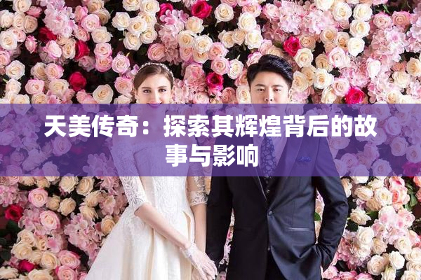 天美传奇：探索其辉煌背后的故事与影响