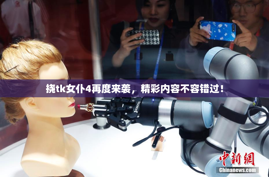 挠tk女仆4再度来袭，精彩内容不容错过！
