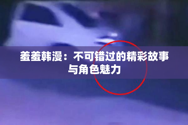 羞羞韩漫：不可错过的精彩故事与角色魅力